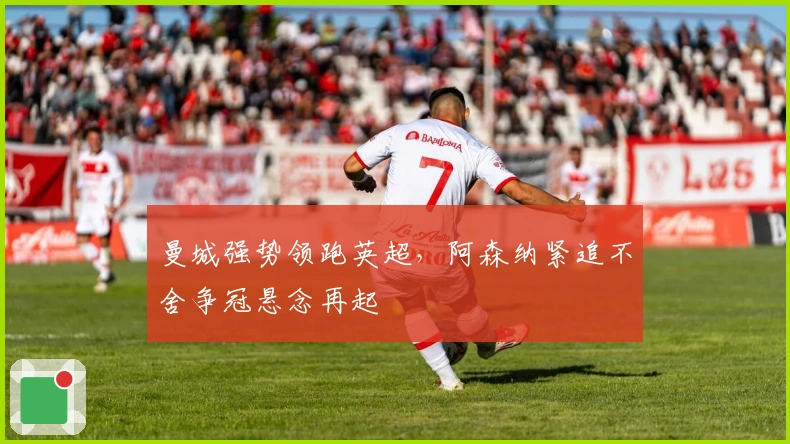 曼城强势领跑英超，阿森纳紧追不舍争冠悬念再起