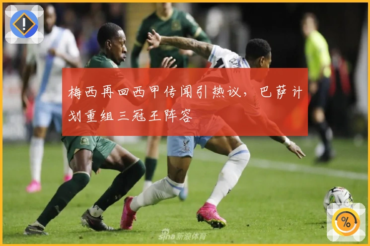 梅西再回西甲传闻引热议，巴萨计划重组三冠王阵容