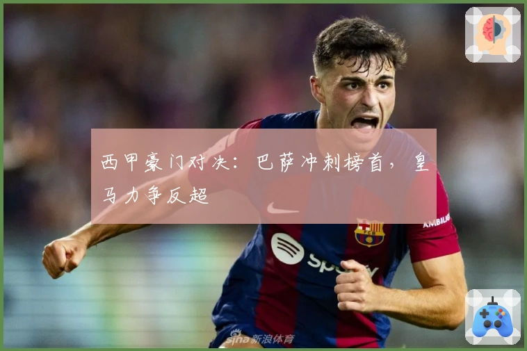 西甲豪门对决：巴萨冲刺榜首，皇马力争反超