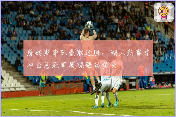詹姆斯率队豪取连胜，湖人新赛季冲击总冠军展现强劲势头