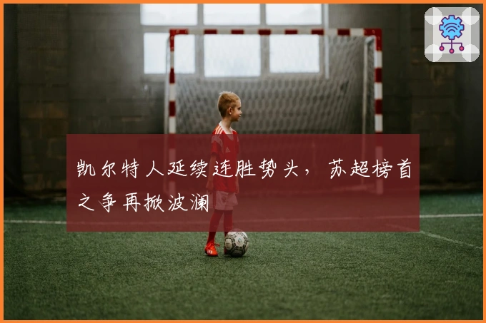 凯尔特人延续连胜势头，苏超榜首之争再掀波澜