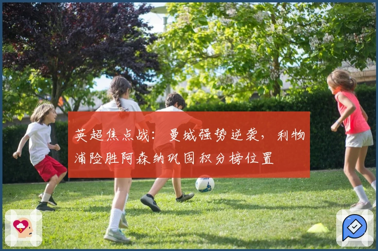 英超焦点战：曼城强势逆袭，利物浦险胜阿森纳巩固积分榜位置