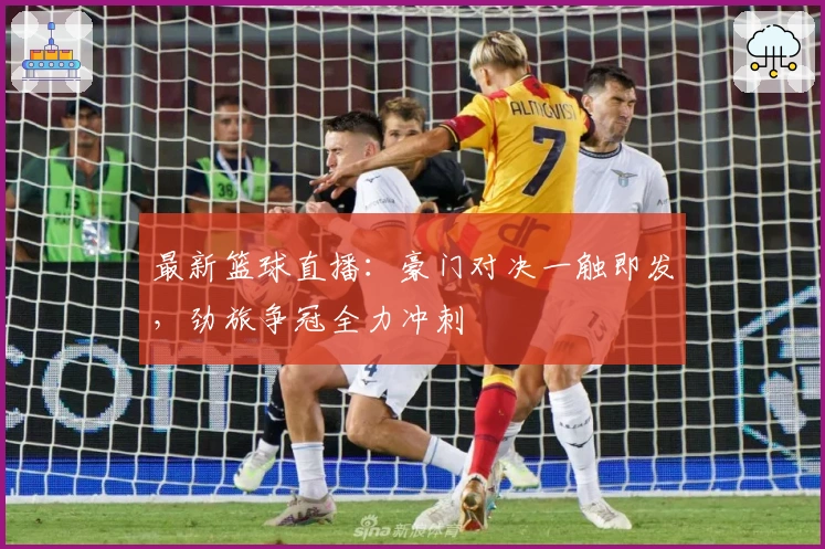 最新篮球直播：豪门对决一触即发，劲旅争冠全力冲刺