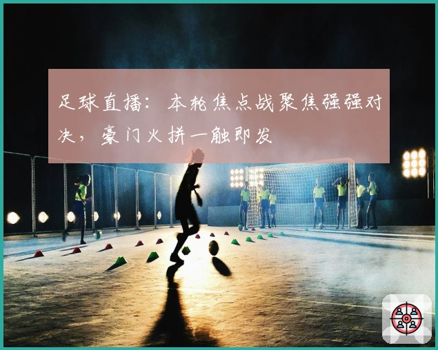 足球直播：本轮焦点战聚焦强强对决，豪门火拼一触即发