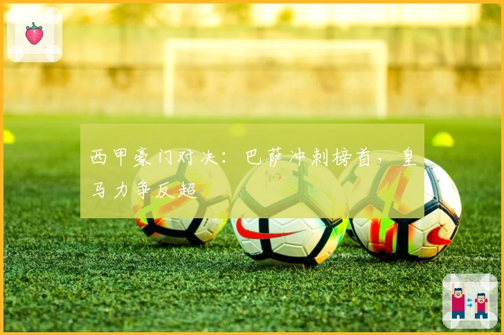 西甲豪门对决：巴萨冲刺榜首，皇马力争反超