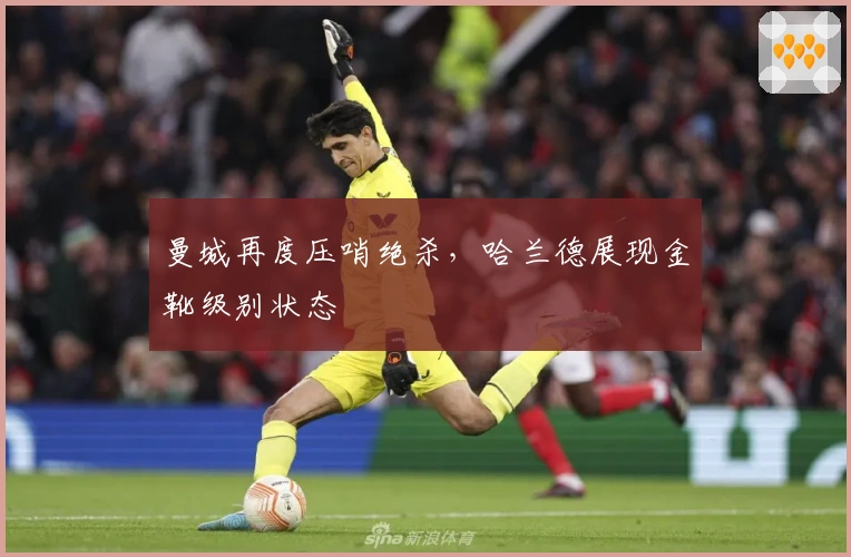 曼城再度压哨绝杀，哈兰德展现金靴级别状态