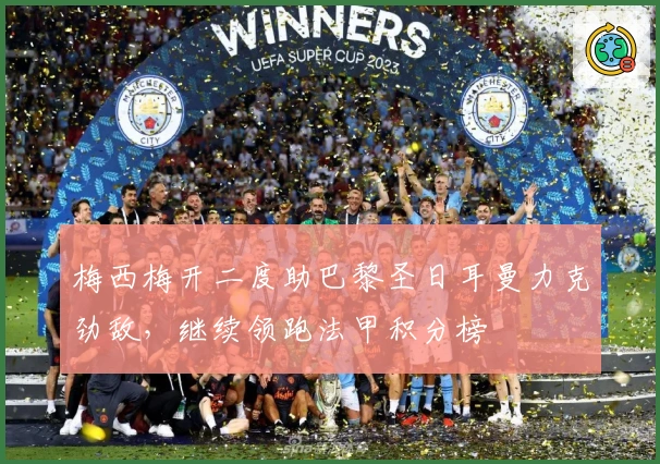 梅西梅开二度助巴黎圣日耳曼力克劲敌,继续领跑法甲积分榜