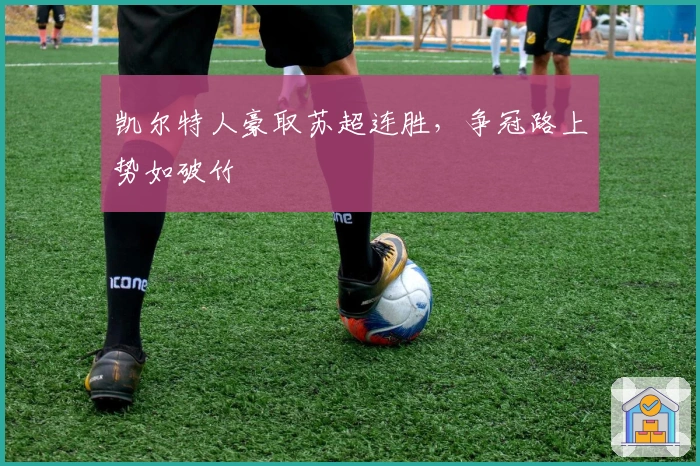 凯尔特人豪取苏超连胜,争冠路上势如破竹