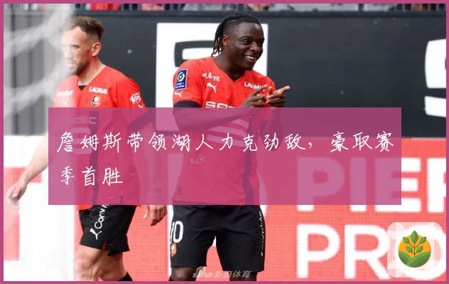 詹姆斯带领湖人力克劲敌，豪取赛季首胜