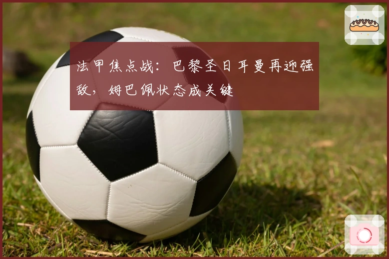 法甲焦点战：巴黎圣日耳曼再迎强敌，姆巴佩状态成关键