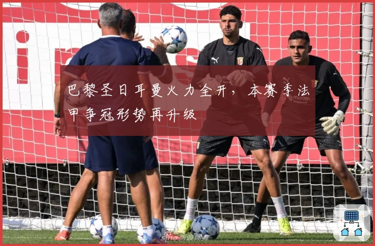 巴黎圣日耳曼火力全开，本赛季法甲争冠形势再升级