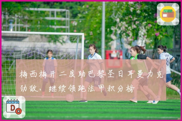 梅西梅开二度助巴黎圣日耳曼力克劲敌，继续领跑法甲积分榜