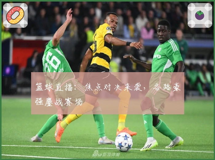 篮球直播：焦点对决来袭，各路豪强鏖战赛场