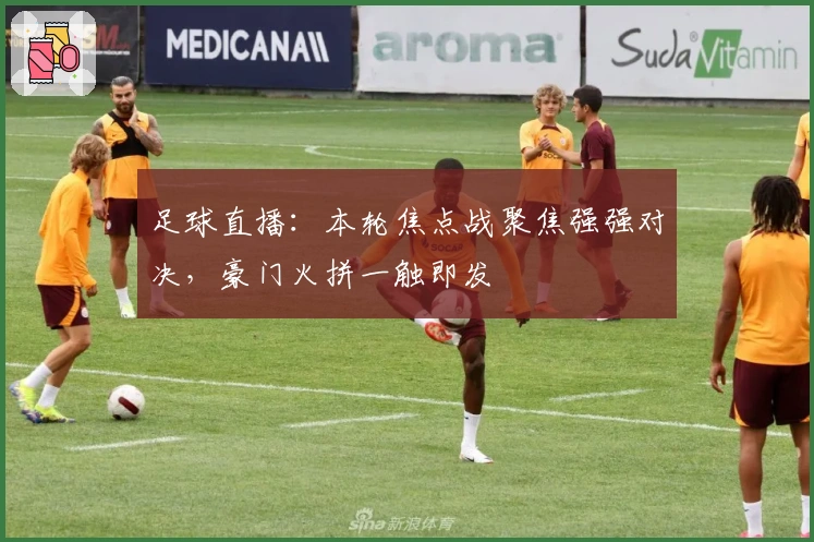 足球直播：本轮焦点战聚焦强强对决，豪门火拼一触即发