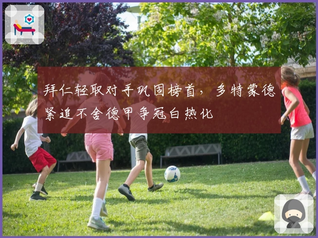 拜仁轻取对手巩固榜首，多特蒙德紧追不舍德甲争冠白热化