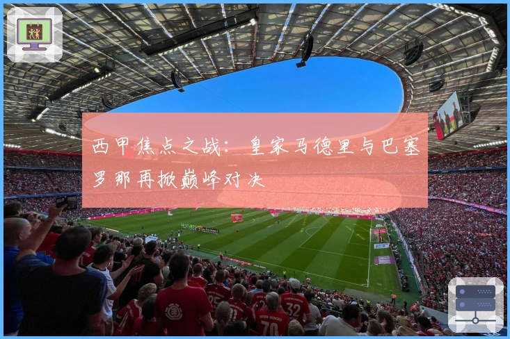 西甲焦点之战：皇家马德里与巴塞罗那再掀巅峰对决