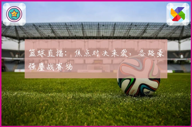 篮球直播：焦点对决来袭，各路豪强鏖战赛场