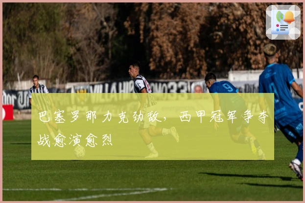 巴塞罗那力克劲敌，西甲冠军争夺战愈演愈烈
