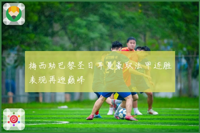 梅西助巴黎圣日耳曼豪取法甲连胜表现再迎巅峰