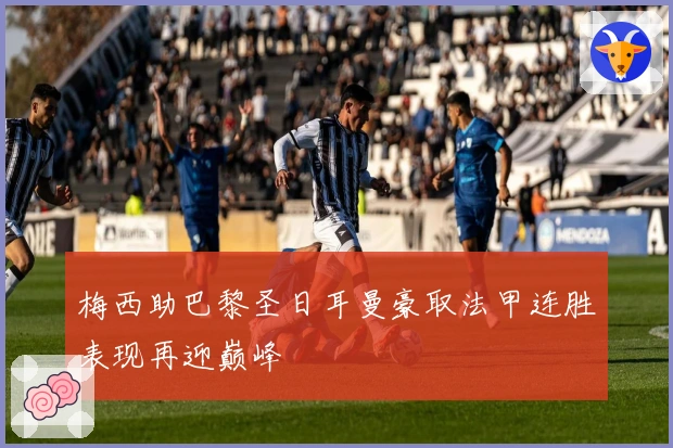 梅西助巴黎圣日耳曼豪取法甲连胜表现再迎巅峰