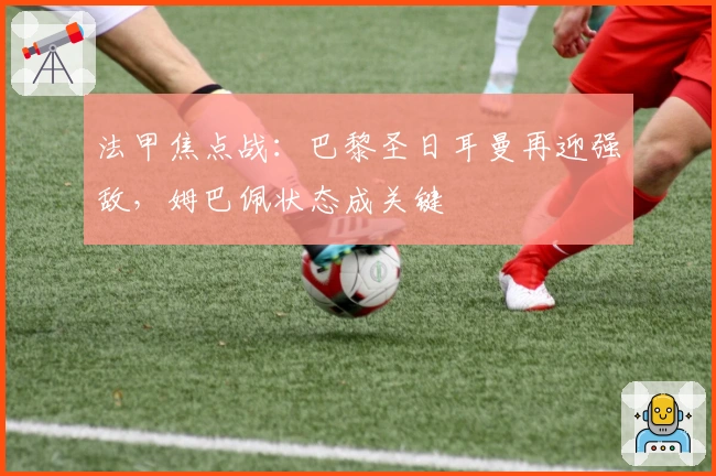 法甲焦点战：巴黎圣日耳曼再迎强敌，姆巴佩状态成关键